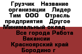 Грузчик › Название организации ­ Лидер Тим, ООО › Отрасль предприятия ­ Другое › Минимальный оклад ­ 16 000 - Все города Работа » Вакансии   . Красноярский край,Бородино г.